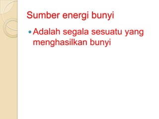 Sumber energi bunyi
 Adalah

segala sesuatu yang
menghasilkan bunyi

 