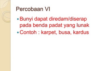 Percobaan VI
 Bunyi

dapat diredam/diserap
pada benda padat yang lunak
 Contoh : karpet, busa, kardus

 
