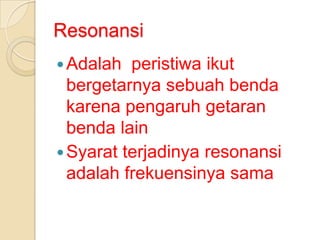 Resonansi
 Adalah

peristiwa ikut
bergetarnya sebuah benda
karena pengaruh getaran
benda lain
 Syarat terjadinya resonansi
adalah frekuensinya sama

 