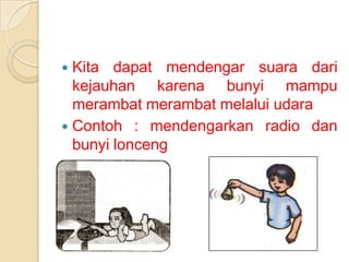 Kita dapat mendengar suara dari
kejauhan karena bunyi mampu
merambat merambat melalui udara
 Contoh : mendengarkan radio dan
bunyi lonceng


 