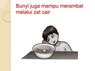 Bunyi juga mampu merambat
melalui zat cair

 