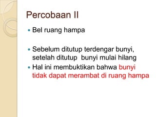 Percobaan II


Bel ruang hampa

Sebelum ditutup terdengar bunyi,
setelah ditutup bunyi mulai hilang
 Hal ini membuktikan bahwa bunyi
tidak dapat merambat di ruang hampa


 