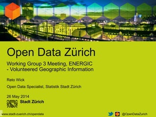 Open Data Zürich
@OpenDataZurichwww.stadt-zuerich.ch/opendata
Working Group 3 Meeting, ENERGIC
- Volunteered Geographic Information
Reto Wick
Open Data Specialist, Statistik Stadt Zürich
26 May 2014
 