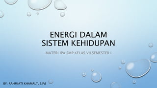 ENERGI DALAM
SISTEM KEHIDUPAN
MATERI IPA SMP KELAS VII SEMESTER I
BY: RAHMIATI KHAMALT, S.Pd
 