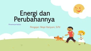 Energi dan
Perubahannya
Pertemuan kedua
Pengajar: Nispi Hariyani, S.Pd
 