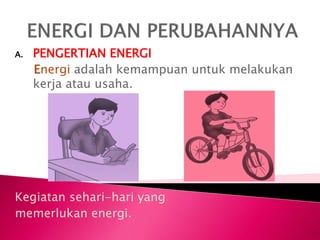 A. PENGERTIAN ENERGI
Energi adalah kemampuan untuk melakukan
kerja atau usaha.
Kegiatan sehari-hari yang
memerlukan energi.
 