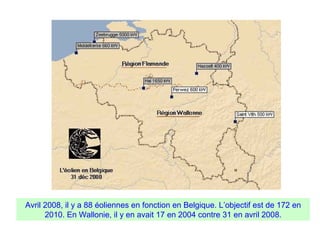 Avril 2008, il y a 88 éoliennes en fonction en Belgique. L’objectif est de 172 en
2010. En Wallonie, il y en avait 17 en 2004 contre 31 en avril 2008.
 
