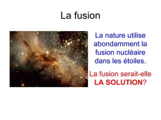 La fusion
La nature utilise
abondamment la
fusion nucléaire
dans les étoiles.
La fusion serait-elle
LA SOLUTION?
 