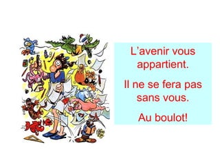 L’avenir vous
appartient.
Il ne se fera pas
sans vous.
Au boulot!
 