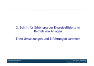 3. Schritt für Erhöhung der Energieeffizienz im
                               Betrieb von Anlagen

               Erste Umsetzungen und Erfahrungen sammeln




Studienfeld Energie&Klima                                     Prof. Dr.-Ing. Martin Becker
Hochschule Biberach                                  3. Fachkongress 2011, Berlin, Seite 21
 