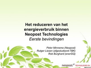1 
Het reduceren van het energieverbruik binnen Neopost Technologies Eerste bevindingen Peter Minnema (Neopost) Rutger Liesen (afgestudeerd-TBK) Rob Burghard (enerGQ)  