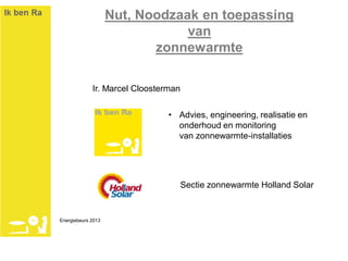 Nut, Noodzaak en toepassing
van
zonnewarmte
Ir. Marcel Cloosterman
• Advies, engineering, realisatie en
onderhoud en monitoring
van zonnewarmte-installaties
Sectie zonnewarmte Holland Solar
Energiebeurs 2013
 