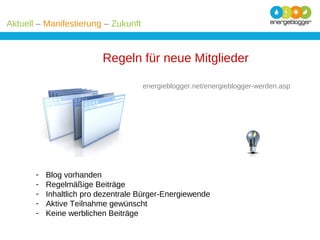 Aktuell – Manifestierung – Zukunft

Regeln für neue Mitglieder
energieblogger.net/energieblogger-werden.asp

-

Blog vorhanden
Regelmäßige Beiträge
Inhaltlich pro dezentrale Bürger-Energiewende
Aktive Teilnahme gewünscht
Keine werblichen Beiträge

 