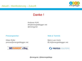 Aktuell – Manifestierung – Zukunft

Danke !
Andreas Kühl
AK@energieblogger.net
@energynet

Pressesprecher:

Web & Technik:

Kilian Rüfer
presse@energieblogger.net

Björn-Lars Kuhn
BLK@energieblogger.net

@energynet, @dieenergieblogs

 