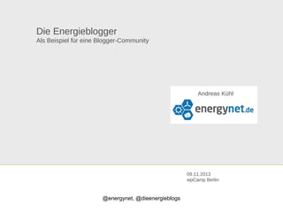 Die Energieblogger
Als Beispiel für eine Blogger-Community

Andreas Kühl

09.11.2013
wpCamp Berlin

@energynet, @dieenergieblogs

 