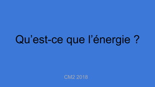 Qu’est-ce que l’énergie ?
CM2 2018
 