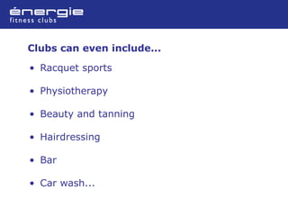 Clubs can even include...

• Racquet sports

• Physiotherapy

• Beauty and tanning

• Hairdressing

• Bar

• Car wash...
 