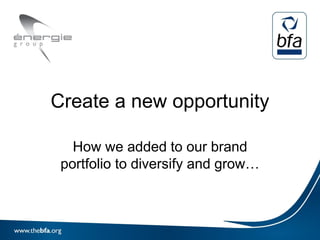 Create a new opportunity

   How we added to our brand
 portfolio to diversify and grow…
 