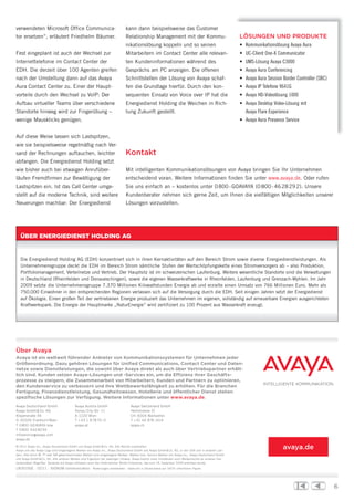 verwendeten Microsoft Office Communica-                                     kann dann beispielsweise das Customer
tor ersetzen“, erläutert Friedhelm Bäumer.                                  Relationship Management mit der Kommu-                                   LÖSUNGEN UND PRODUKTE
                                                                            nikationslösung koppeln und so seinen                                    • Kommunikationslösung Avaya Aura
Fest eingeplant ist auch der Wechsel zur                                    Mitarbeitern im Contact Center alle relevan-                             • UC-Client One-X Communicator
Internettelefonie im Contact Center der                                     ten Kundeninformationen während des                                      • UMS-Lösung Avaya C3000
EDH. Die derzeit über 100 Agenten greifen                                   Gesprächs am PC anzeigen. Die offenen                                    • Avaya Aura Conferencing
nach der Umstellung dann auf das Avaya                                      Schnittstellen der Lösung von Avaya schaf-                               • Avaya Aura Session Border Controller (SBC)
Aura Contact Center zu. Einer der Haupt-                                    fen die Grundlage hierfür. Durch den kon-                                • Avaya IP Telefone 9641G
vorteile durch den Wechsel zu VoIP: Der                                     sequenten Einsatz von Voice over IP hat die                              • Avaya HD-Videolösung 1000
Aufbau virtueller Teams über verschiedene                                   Energiedienst Holding die Weichen in Rich-                               • Avaya Desktop Video-Lösung mit
Standorte hinweg wird zur Fingerübung –                                     tung Zukunft gestellt.                                                     Avaya Flare Experience
wenige Mausklicks genügen.                                                                                                                           • Avaya Aura Presence Service


Auf diese Weise lassen sich Lastspitzen,
wie sie beispielsweise regelmäßig nach Ver-
sand der Rechnungen auftauchen, leichter                                    Kontakt
abfangen. Die Energiedienst Holding setzt
wie bisher auch bei etwaigen Anrufüber-                                     Mit intelligenten Kommunikationslösungen von Avaya bringen Sie Ihr Unternehmen
läufen Fremdfirmen zur Bewältigung der                                      entscheidend voran. Weitere Informationen finden Sie unter www.avaya.de. Oder rufen
Lastspitzen ein. Ist das Call Center umge-                                  Sie uns einfach an – kostenlos unter 0 800 - GOAVAYA (0 800 - 46 28 29 2). Unsere
stellt auf die moderne Technik, sind weitere                                Kundenberater nehmen sich gerne Zeit, um Ihnen die vielfältigen Möglichkeiten unserer
Neuerungen machbar: Der Energiedienst                                       Lösungen vorzustellen.




   ÜBER ENERGIEDIENST HOLDING AG


   Die Energiedienst Holding AG (EDH) konzentriert sich in ihren Kernaktivitäten auf den Bereich Strom sowie diverse Energiedienstleistungen. Als
   Unternehmensgruppe deckt die EDH im Bereich Strom sämtliche Stufen der Wertschöpfungskette eines Stromversorgers ab – also Produktion,
   Portfoliomanagement, Verteilnetze und Vertrieb. Der Hauptsitz ist im schweizerischen Laufenburg. Weitere wesentliche Standorte sind die Verwaltungen
   in Deutschland (Rheinfelden und Donaueschingen), sowie die eigenen Wasserkraftwerke in Rheinfelden, Laufenburg und Grenzach-Wyhlen. Im Jahr
   2009 setzte die Unternehmensgruppe 7.370 Millionen Kilowattstunden Energie ab und erzielte einen Umsatz von 766 Millionen Euro. Mehr als
   750.000 Einwohner in den entsprechenden Regionen verlassen sich auf die Versorgung durch die EDH. Seit einigen Jahren setzt der Energiedienst
   auf Ökologie. Einen großen Teil der vertriebenen Energie produziert das Unternehmen im eigenen, vollständig auf erneuerbare Energien ausgerichteten
   Kraftwerkspark. Die Energie der Hauptmarke „NaturEnergie“ wird zertifiziert zu 100 Prozent aus Wasserkraft erzeugt.




Über Avaya
Avaya ist ein weltweit führender Anbieter von Kommunikationssystemen für Unternehmen jeder
Größenordnung. Dazu gehören Lösungen für Unified Communications, Contact Center und Daten-
netze sowie Dienstleistungen, die sowohl über Avaya direkt als auch über Vertriebspartner erhält-
lich sind. Kunden setzen Avaya-Lösungen und -Services ein, um die Effizienz ihrer Geschäfts-
prozesse zu steigern, die Zusammenarbeit von Mitarbeitern, Kunden und Partnern zu optimieren,
den Kundenservice zu verbessern und ihre Wettbewerbsfähigkeit zu erhöhen. Für die Branchen
Fertigung, Finanzdienstleistung, Gesundheitswesen, Hotellerie und öffentlicher Dienst stehen
spezifische Lösungen zur Verfügung. Weitere Informationen unter www.avaya.de.
Avaya Deutschland GmbH                   Avaya Austria GmbH                     Avaya Switzerland GmbH
Avaya GmbH & Co. KG                      Donau-City-Str. 11                     Hertistrasse 31
Kleyerstraße 94                          A -1220 Wien                           CH - 8304 Wallisellen
D - 60326 Frankfurt /Main                T + 43 1 8 78 70 - 0                   T + 41 44 878 1414
T 0 800 GO AVAYA bzw.                    avaya.at                               avaya.ch
T 0 800 4 62 82 92
infoservice @ avaya.com
avaya.de
© 2011 Avaya Inc., Avaya Deutschland GmbH und Avaya GmbH & Co. KG. Alle Rechte vorbehalten.
Avaya und das Avaya-Logo sind eingetragene Marken von Avaya Inc., Avaya Deutschland GmbH und Avaya GmbH & Co. KG. in den USA und in anderen Län-
                                                                                                                                                                          avaya.de
dern. Alle durch ®, ™ oder SM gekennzeichneten Marken sind eingetragene Marken, Marken bzw. Service-Marken von Avaya Inc., Avaya Deutschland GmbH
und Avaya GmbH & Co. KG. Alle anderen Marken sind Eigentum der jeweiligen Inhaber. Avaya besitzt unter Umständen auch Markenrechte an anderen hier
verwendeten Begriffen. Verweise auf Avaya umfassen auch das Unternehmen Nortel Enterprise, das zum 18. Dezember 2009 erworben wurde.
LB3510GE · 02/11 · SIGNUM communication · Änderungen vorbehalten · Gedruckt in Deutschland auf 100 % chlorfreiem Papier.




                                                                                                                                                                                                    6
 