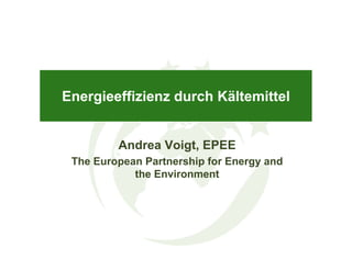 Energieeffizienz durch Kältemittel


         Andrea Voigt, EPEE
 The European Partnership for Energy and
            the Environment
 