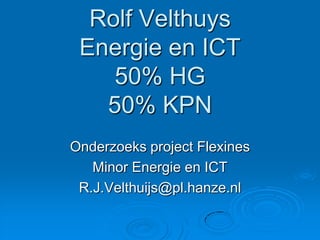 Rolf VelthuysEnergie en ICT50% HG50% KPN Onderzoeks project Flexines Minor Energie en ICT R.J.Velthuijs@pl.hanze.nl 