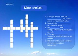 ACTIVITÉS
Mots croisés
1. L´énergie éolinne n´est pas
_______________ , elle n´utilise
pas de combustibles fossiles.
2. Les énergies _______________
ne s’épuisent jamais.
3. Les __________ d´un
aérogénérateur se tournent grâce
au vent.
4. L´énergie ______________
voyage par les câbles pour arriver
chez toi.
5. Moulin à vent qui utilise la forcé
du vent pour produire
l’électricité.
 
