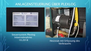 ANLAGENSTEUERUNG ÜBER PLEXLOG
Steuersystem Plexlog
Inbetriebnahme:
10.2018 Heizstab mit Erfassung des
Verbrauchs
 