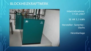 BLOCKHEIZKRAFTWERK
Inbetriebnahme:
17.05.2007
SE HR 5,3 kWh
Hersteller: Senertec-
Dachs
Heizölanlage
 