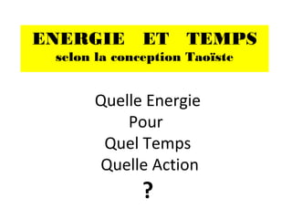ENERGIE ET TEMPS
selon la conception Taoïste
Quelle Energie
Pour
Quel Temps
Quelle Action
?
 