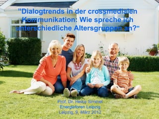 ”Dialogtrends in der crossmedialen
  Kommunikation: Wie spreche ich
unterschiedliche Altersgruppen an?"




           Prof. Dr. Heike Simmet
            Energieforen Leipzig
           Leipzig, 9. März 2012
 