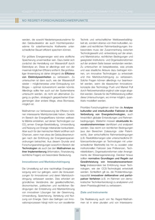KoNzepT für eiN iNTegrierTes eNergieforschUNgsprogrAmm für DeUTschLAND


II   nO rEgrEt-FOrschUngsschWErPUnKtE




     werden, die sowohl Niedertemperaturwärme für              Technik und wirtschaftlicher Wettbewerbsfähig-
     den gebäudesektor als auch hochtemperatur-                keit ab, sondern ebenso von ihren kulturellen, so-
     wärme für solarthermische Kraftwerke unter-               zialen und rechtlichen rahmenbedingungen. ins-
     schiedlicher Bauart effizient speichern können.           besondere muss der zusammenhang zwischen
                                                               Technologiewahl und -entwicklung auf der einen,
     für größere energiemengen wird eine stoffliche            und marktstruktur, rechtlichen Bedingungen und
     speicherung unvermeidbar sein. Dazu bietet sich           geeigneten institutions- und organisationsformen
     zunächst die herstellung von Wasserstoff durch            auf der anderen seite besser verstanden werden.
     elektrolyse an. Diese ist allerdings weit von der         zu untersuchen ist beispielsweise, was private
     maximal möglichen effizienz entfernt. Bei großska-        und was staatliche Akteure dazu beitragen kön-
     liger Anwendung ist daher dringend die Effizienz          nen, um innovative Technologien zu entwickeln
     von Elektrolyseeinheiten zu verbessern. zu                und ihre marktdurchdringung zu verbessern.
     untersuchen ist dann auch, wie der Wasserstoff            solche fragen können allerdings nur beantwor-
     wieder – möglicherweise unter einkopplung von             tet werden, wenn die klassischen innovations-
     Biogas – optimal rückverstromt werden könnte.             konzepte des Technology push und market pull
     Allerdings sollte hier auch auf der systemebene           durch Netzwerkansätze ergänzt oder sogar abge-
     untersucht werden, ob nicht ein alternativer zu-          löst werden. gerade für die politikberatung sollten
     gang zu großen, strategisch gespeicherten ener-           diese Untersuchungen, wo immer möglich, quan-
     giemengen über andere Wege, etwa Biomasse,                titativ modelliert werden.
     möglich ist.
                                                               prioritäre forschungslinien sind hier die analyse
     maßnahmen zur Verbesserung der effizienz kön-             kultureller und interkultureller Faktoren in der
     nen interessante marktpotenziale haben. gerade            verbreitung von Energietechnologien, auch
     im Bereich der energieeffizienz könnten weltwei-          hinsichtlich globaler entwicklungen und rahmen-
     te märkte entstehen, auf denen Technologien zur           bedingungen. Weiterhin müssen strukturelle In-
     co2-armen energie-Bereitstellung, Umwandlung              novationshemmnisse identifiziert und analysiert
     und Nutzung von energie miteinander konkurrieren.         werden. Das reicht von rechtlichen Bedingungen
     Aber auch für den heimischen markt eröffnen sich          (aus den Bereichen zulassungs- oder patent-
     chancen, wenn man etwa die gebäudesanierun-               recht), über wirtschaftliche rahmenbedingungen
     gen nach der einführung der energieeinsparver-            (z.B. flexibilitätsmargen oder unterschiedliche ef-
     ordnungen betrachtet. Aus diesem grunde sind              fizienzanforderungen an Technologien mit unter-
     forschungsanstrengungen sowohl im Bereich der             schiedlicher marktreife) bis hin zu sozialen oder
     technologien als auch bei den maßnahmen zu                institutionellen faktoren (wie präferenzen, Tech-
     ihrer Implementierung (information, finanzierung,         nikleitbildern, organisationsformen oder Arrange-
     rechtliche fragen) von besonderer Bedeutung.              ments der Wissensgenerierung). Darüber hinaus
                                                               sollten normative grundlagen und regeln zur
     Innovationen und Marktdurchdringung                       gewährleistung von Innovationsverantwor-
                                                               tung (insbesondere bei einführung neuer Tech-
     Die Umstellung auf eine nachhaltige energiever-           nologien, wie der ccs-Technologie) entwickelt
     sorgung wird nur gelingen, wenn die Vorausset-            werden. schließlich gilt es, die problemlösungs-
     zungen für innovationen und deren marktdurch-             kapazität innovativer deliberativer und partizi-
     dringung verbessert werden. Dies erfordert ein            pativer verfahren (z.B. im rahmen von demo-
     gründliches Verständnis der gesellschaftlichen,           kratischer Technikentwicklung) zu analysieren und
     ökonomischen, politischen und rechtlichen Be-             deren praxistauglichkeit zu verbessern.
     dingungen der entstehung und markteinführung
     von innovativen Lösungen bei der gewinnung,               Ziele und Instrumente
     Umwandlung, speicherung, Verteilung und Nut-
     zung von energie. Denn das gelingen von inno-             Die realisierung auch von No regret-maßnah-
     vationsprozessen hängt nicht nur von exzellenter          men ist in einer pluralen und von interessens-


                                                          22
 
