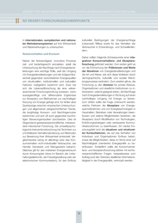 KoNzepT für eiN iNTegrierTes eNergieforschUNgsprogrAmm für DeUTschLAND


II   nO rEgrEt-FOrschUngsschWErPUnKtE




     in internationalen, europäischen und nationa-              kultureller Bedingungen der energienachfrage
     len mehrebenensystemen auf ihre Wirksamkeit                (Lebensstil, milieu) sowie für das Verhalten der
     und Nebenwirkungen zu untersuchen.                         Verbraucher in entwicklungs- und schwellenlän-
                                                                dern.
     Nutzerverhalten und Konsum
                                                                Daher sollten folgende schwerpunkte einer inte-
     Neben der Notwendigkeit, innovative prozesse               grativen Konsumverhaltens- und akzeptanz-
     zeit- und bedarfsgerecht einzuleiten, spielt die           forschung gefördert werden: zum ersten geht es
     Untersuchung der Nachfrage nach energiedienst-             um die erforschung der Präferenzen und Werte
     leistungen eine wichtige rolle, weil der Umgang            der abnehmer von energiedienstleistungen und
     mit energiedienstleistungen und die Aufgeschlos-           die Art und Weise, wie sich diese Vorlieben durch
     senheit gegenüber verschiedenen energiequellen             demographische, kulturelle und soziale Wand-
     von strukturellen, institutionellen und kulturellen        lungsprozesse verändern. zum zweiten gilt es, die
     faktoren maßgeblich bestimmt wird. zwar hat                forschung zu den anreizen für private Akteure,
     sich die Lebensstilforschung als eine vielver-             organisationen und staatliche institutionen zu in-
     sprechende forschungsrichtung erwiesen, wenn               tensivieren, welche geeignet wären, die Nachfrage
     aussagekräftige und differenzierte ergebnisse              nach energiedienstleitungen in richtung auf einen
     zur Akzeptanz von maßnahmen zur nachhaltigen               nachhaltigen Umgang mit energie zu lenken.
     Nutzung von energie gefragt sind. es fehlen aber           zum dritten sollte die frage untersucht werden,
     Querbezüge zwischen empirischen Untersuchun-               welche faktoren die akzeptanz von energie-
     gen und allgemeinen zeitgeschichtlichen Trends,            sparmaßnahmen und von energietechnologien in
     die langfristige Konsum- und Nachfragemuster               haushalten, Betrieben oder Verwaltungen beein-
     bestimmen und sich oft auch gegenüber kurzfris-            flussen und welche möglichkeiten bestehen, die
     tigen steuerungsimpulsen durchsetzen. Dies ist             Akzeptanz durch modifikation von Technologien,
     gegenstand geisteswissenschaftlicher, insbeson-            einführungsstrategien oder verbesserte Kommu-
     dere historischer forschung. Die umweltpsycho-             nikationsformen zu beeinflussen. ein viertes for-
     logische interventionsforschung hat Techniken zur          schungsfeld sind die situativen und strukturel-
     unmittelbaren Verhaltensänderung und methoden              len Kontextfaktoren, die auf das Verhalten von
     zur Bewertung ihrer Wirksamkeit entwickelt. Ver-           individuen und organisationen einfluss haben,
     gleichsweise wenig ist allerdings über das Kon-            sowie die möglichkeiten, diese im sinne einer auf
     sumverhalten nicht-individueller Verbraucher, wie          Nachhaltigkeit orientierten energiepolitik zu be-
     handel, handwerk und Kleingewerbe bekannt.                 einflussen. schließlich sollte die Konsumverhal-
     gleiches gilt für den indirekten energieverbrauch          tens- und Akzeptanzforschung stärker mit rechts-
     durch Konsumgüter (etwa im Bereich der Unter-              wissenschaftlichen fragen, beispielsweise zum
     haltungselektronik, der freizeitgestaltung oder der        Auftrag (und den grenzen) staatlicher informations-
     elektronischen Kommunikation), für den einfluss            tätigkeit in der energiepolitik, verknüpft werden.




                                                           24
 