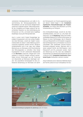 KoNzepT für eiN iNTegrierTes eNergieforschUNgsprogrAmm für DeUTschLAND


III   FOrschUngsPOtEnzIalE




      veränderten interdependenzen und sollte im zu-                       der schwerpunkt von forschungsanstrengungen
      sammenhang der Versorgungssicherheit, des                            auf diesem gebiet liegen in den komplexen
      Klimaeffektes und der technischen möglichkeiten                      logistischen herausforderungen der Produk-
      systemisch analysiert werden. gleichzeitig bedeu-                    tionskette, vom Anbau über Wachstum zur ernte,
      tet die Umstellung auf erdgas aufgrund der be-                       Vorbehandlung und Transport.
      schränkten reserven nur eine Aufschiebung der
      emissionen von co2 und bietet keine tragfähige                       eine schlüsseltechnologie, sowohl für die Was-
      langfristige Lösung der Klimaproblematik.                            serstoffproduktion, als auch zur „co2-freien Ver-
                                                                           brennung“, ist die vergasung. Dabei wird kohlen-
      Auch in einem durch fossile energieträger ge-                        stoffhaltiges material (von Kohle bis Biomasse) mit
      prägten energiesystem wird man andere Quellen,                       Wasser zu einem synthesegas, das im Wesentli-
      wie etwa Biomasse, soweit als möglich nutzen,                        chen aus Wasserstoff und co besteht umgesetzt.
      insbesondere da diese in erster Näherung als kli-                    Das synthesegas kann zur produktion von grund-
      maneutral angesehen werden können. moderne                           chemikalien oder Kraftstoffen (fischer-Tropsch-
      Kohlekraftwerke sind in der Lage, eine mäßige                        synthese) eingesetzt werden. Alternativ kann in
      Beimischung von Biomasse ohne einschränkung                          einem weiteren schritt, der shift-reaktion, mehr
      des Wirkungsgrades zu verkraften. Dies hängt                         Wasserstoff und co2 produziert werden. Nach
      hauptsächlich mit dem variierenden Wasseranteil                      der Abtrennung von co2 kann das verbliebene,
      in der Biomasse zusammen. Biogas kann ohne                           hauptsächlich aus Wasserstoff bestehende gas in
      weiteres in modernen Anlagen verfeuert werden.                       modernen igcc-(Integrated gasification com-
      Dabei können erfahrungen aus der Trocknung                           bined cycle) Kraftwerken verbrannt werden.
      von Braunkohle auf Biomasse übertragen wer-
      den. Die wesentliche schwierigkeit für eine um-                      Diese Kraftwerke sind in kleinerem maßstab stand
      fassende Verwendung von Biomasse und damit                           der Technik, jedoch ist noch viel spielraum für op-




      Schematische Darstellung der geologischen CO2-Speicherung (Quelle: GFZ Potsdam)


                                                                      40
 