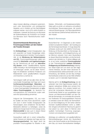 KoNzepT für eiN iNTegrierTes eNergieforschUNgsprogrAmm für DeUTschLAND


                                                                     FOrschUngsPOtEnzIalE                        III

diese müssten allerdings umfassend systemisch,            geistes-, Wirtschafts- und sozialwissenschaften.
auch unter ökonomischen und soziologischen                Dabei geht es primär um wirksame und politisch
Aspekten und in hinblick auf ihre Nachhaltigkeit          durchsetzbare steuerungsprozesse, die sowohl
analysiert werden. Auch ist für solche Ansätze zu         national (genehmigungs- und planungsverfahren)
analysieren, inwieweit die Nutzung von Biomasse           wie international (Liefersicherheit) betrachtet wer-
als Kohlenstoffsenke die produktion von energie           den müssen.
aus Biomasse durch flächenkonkurrenz beein-
trächtigt.                                                Modul 3: Kernenergie

Zusammenfassende Bewertung der                            Deutschland hat – im gegensatz zu den meisten
Forschungsprioritäten auf dem Gebiet                      anderen europäischen staaten – den Ausstieg aus
der Fossilen Energien                                     der Kernenergie beschlossen. im zuge dieses Be-
                                                          schlusses wurde auch die restliche forschungs-
Die schlüsselfrage in einem energiesystem, das            förderung mit Bundesmitteln zur Kernenergie, die
sich wesentlich auf fossile energieträger stützt,         nukleare sicherheits- und endlagerforschung, auf
mit dementsprechend höchster forschungsprio-              ein minimum reduziert. Auch wenn Deutschland
rität, ist die minderung der nettoemissionen              an diesem Beschluss festhalten und die Kernkraft-
von cO2. forschungsanstrengungen sollten sich             werke in den nächsten ca. 15 Jahren stilllegen soll-
sowohl auf abscheide- und lagertechnologien               te, ist ein hoher zusätzlicher Forschungsbedarf
bei der Verbrennung als auch auf alternative              zu den Themenbereichen nukleare sicherheit,
cO2-senken richten. gesellschaftliche Aspekte             Endlagerung und strahlenforschung unabding-
sollten frühzeitig in die technologische forschung        bar. Dieser ergibt sich zum einen aus dem allge-
mit einbezogen werden, da bei dieser Techno-              meinen interesse, die sehr hohen deutschen si-
logie mit erheblichen rechtlichen problemen und           cherheitsstandards weiterzuentwickeln und in die
Widerständen durch gesellschaftliche gruppen              entwicklung, den Betrieb und den Bau künftiger
und Anwohner zu rechnen ist.                              Kernkraftwerke andernorts auf der Welt einfließen
                                                          zu lassen, auch im nationalen eigeninteresse.
Technologisch stellt sich bei allen Arten der Nut-
zung fossiler energieträger die frage nach neuen          gleiches gilt für die Endlagerforschung, bei der
hochtemperaturbeständigen materialien zur                 außerdem das hohe eigeninteresse besteht, die
erhöhung der Wirkungsgrade. Dies ist somit auch           eigenen radioaktiven Abfälle einer sicheren end-
in einem fossil geprägten energiesystem ein prio-         lagerung zuzuführen. zum anderen besteht auf-
ritäres Forschungsgebiet, wo deutsche for-                grund der vorhandenen Altersstruktur ein rasch
schungsinstitute und Unternehmen zudem welt-              zunehmender Bedarf an gut ausgebildeten inge-
weit eine spitzenstellung einnehmen.                      nieuren und Naturwissenschaftlern auf dem ge-
                                                          biet der Kernenergie, um zumindest die vorhande-
Aufgrund der schwierigkeiten, co2 aus mobi-               nen Kraftwerke mit bestausgebildetem personal
len Quellen wie etwa Autos abzutrennen, ergibt            zu betreiben sowie den Abbau der Kernkraftwer-
sich auch in einem fossilen energiesystem die             ke und die endlagerung mit den bisher üblichen
Notwendigkeit, einen erheblichen Teil des mobi-           höchsten Qualitätsmaßstäben sicher zu stellen.
liätsbedarfs elektrisch zu befriedigen, wobei die         Den dringend erforderlichen Nachwuchs gewinnt
elektrische energie fossil mit ccs erzeugt würde.         man jedoch nur, wenn dieser im rahmen einer
Elektromobilität ist also auch in diesem modul            qualitativ hochwertigen forschung angezogen,
ein forschungsgebiet mit hoher priorität.                 motiviert und entsprechend ausgebildet wird.

soziopolitisch stellt sich in einem kohlestoffba-         Abhängig von politischen und gesellschaftlichen
sierten szenario am stärksten die frage nach der          rahmenbedingungen könnte sich Deutschland
versorgungssicherheit. hier liegen damit die              aber in der zukunft wieder an der entwicklung und
prioritären forschungsfelder für Arbeiten in den          dem Bau von neuen Kernkraftwerken beteiligen,


                                                     43
 