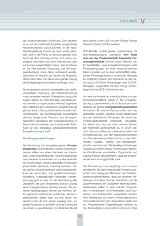 KoNzepT für eiN iNTegrierTes eNergieforschUNgsprogrAmm für DeUTschLAND


                                                                                                lEItlInIEn         v

der außeruniversitären forschung. zum anderen                wird derzeit in den UsA mit dem energy frontier
ist es auf die traditionell disziplinär ausgerichtete        research center (efrc) realisiert.
hochschulstruktur zurückzuführen, in der fakul-
tätsübergreifende forschung zwar verbal gefor-               ppp-modelle (public-private partnerships) für
dert, aber in der praxis zu wenig umgesetzt wird.            technologiebezogene, paritätisch vom staat
Auch hat die forschung immer noch einen vor-                 und von der Privatwirtschaft finanzierte For-
wiegend nationalen und, wenn international, stark            schungsverbünde könnten einen rahmen da-
auf europa ausgerichteten fokus. Der Anschluss               für bereitstellen, neue energietechnologien unter
an die internationale forschung und Technolo-                praxisbedingungen auf einer wissenschaftlichen
gieentwicklung muss daher verbessert werden,                 Basis zu testen und zu einer wirtschaftlich arbei-
besonders im hinblick auf Länder wie russland,               tenden pilotanlage weiter zu entwickeln. Beispiele
china oder indien, von denen eine globale Lösung             für mögliche projekte sind Verbünde für die for-
der energiefrage entscheidend abhängen wird.                 schung zu off-shore Windanlagen oder ccs-pi-
                                                             lotanlagen, vergleichbar mit dem energy Techno-
Die Kooperation zwischen universitärer bzw. außer-           logies institute (eTi) in großbritannien.
universitärer forschung und industrieforschung
muss verbessert werden. energieforschung sollte              Um eine kontinuierliche, interdisziplinäre und sys-
zudem stärker an internationalen gesichtspunk-               temwissenschaftliche Arbeit in der energiefor-
ten orientiert und grenzüberschreitend organisiert           schung zu gewährleisten, ist in Deutschland min-
sein. selbst für die europäische energieforschung            destens ein großes Energieforschungszentrum
gibt es heute in Deutschland keinen zentralen An-            erforderlich. ein solches zentrum sollte nicht neu
sprechpartner. Die Bundesrepublik Deutschland                geschaffen werden, sondern würde idealerweise
benötigt dringend ein gremium, das die organi-               aus den bestehenden strukturen der deutschen
satorische Bündelung der energieforschung in                 forschungslandschaft entwickelt, grundsätz-
Deutschland koordiniert und institutionelle struk-           lich bieten sich dazu ein oder mehrere zentren
turen für eine integrative, grenzüberschreitende             der helmholtz-gemeinschaft an. in einem sol-
energieforschung schafft.                                    chen zentrum sollten die Leitwissenschaften der
                                                             energieforschung, von den Naturwissenschaften
Handlungsempfehlungen                                        und Technikwissenschaften bis hin zu den Wirt-
                                                             schafts-, geistes-, rechts- und sozialwissen-
Die einrichtung von energiebezogenen Kompe-                  schaften vertreten sein. Die jeweiligen Abteilungen
tenzzentren wird empfohlen. solche Kompetenz-                müssen auf hohem Niveau forschung an relevan-
zentren sollten aus einem Netzwerk von thema-                ten einzelthemen vorantreiben. organisation und
tisch zusammenarbeitenden forschungsgruppen                  Leitung müssen gewährleisten, dass der system-
verschiedener Universitäten und außeruniversitä-             aspekt eine vorrangige rolle spielt.
rer einrichtungen, sowie potenziellen Anwendern
(etwa politik, Verbände, industrie) bestehen. Da-            Die finanzierung muss langfristig und zu einem
bei können sowohl technisch-naturwissenschaft-               erheblichen Teil über institutionelle förderung ge-
liche wie wirtschafts- und gesellschaftswissen-              sichert sein. geeignete methoden der Qualitäts-
schaftliche fragestellungen behandelt werden.                sicherung gewährleisten, dass die einzelnen Ab-
Vorrangig geht es aber um die Verknüpfung aller              teilungen innovative Themen bearbeiten und die
Disziplinen, die zum Verständnis und zur Lösung              zusammenarbeit der Disziplinen lebendig bleibt.
eines energieproblems benötigt werden. Die ein-              idealerweise sollten in einer solchen organisa-
zelnen Arbeitsgruppen können auf mehrere, ört-               tion, in Kooperation mit Universitäten, auch stu-
lich getrennte institutionen verteilt sein, die Kom-         denten und Doktoranden ausgebildet werden.
petenzzentren sollten aber auf eine Dauer von                eine Verbindung von einem forschungszentrum
deutlich mehr als fünf Jahren angelegt sein, um              mit exzellenzzentren der Universitäten bietet sich
stabile strukturen zu schaffen und die Kontinuität           an. praxisrelevante fragestellungen gehören zu
der Arbeit zu gewährleisten. ein ähnliches modell            den Kernaufgaben eines solchen zentrums. Dies


                                                        53
 