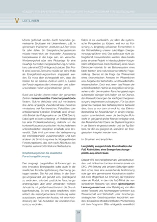 KoNzepT für eiN iNTegrierTes eNergieforschUNgsprogrAmm für DeUTschLAND


v   lEItlInIEn




    könnte gefördert werden durch temporäre ge-               Dabei ist es unerlässlich, vor allem die systemi-
    meinsame strukturen mit Unternehmen, z.B. in              sche perspektive zu fördern, weil nur so for-
    gemeinsam finanzierten „instituten auf zeit“ etwa         schung zu langfristig wirksamen fortschritten in
    für zehn Jahre. ein energieforschungszentrum              der sicherstellung unserer zukünftigen energie-
    müsste hinsichtlich der finanziellen Ausstattung          versorgung führen wird. Dies sollte aber nicht da-
    beispielsweise in der Lage sein, ein Versuchs-            hingehend missverstanden werden, dass bereits
    Windenergiefeld oder eine pilotanlage für eine            jedes einzelne projekt in interdisziplinärer Koope-
    neuartige form der energiespeicherung zu betrei-          ration erfolgen muss. Die entwicklung eines neuen
    ben, oder eine ccs-Anlage aufzubauen. Das pro-            elektrodenmaterials für ein Batteriesystem etwa
    fil eines solchen zentrums müsste an seine rolle          bleibt letztlich eine naturwissenschaftliche frage-
    als energieforschungszentrum angepasst wer-               stellung. ebenso ist die frage der Wirksamkeit
    den. es muss aber sichergestellt sein, dass die           eines ökonomischen Anreizes im Wesentlichen
    Kosten für ein solches zentrum nicht zu Lasten            eine Aufgabe der Wirtschafts- und gesellschafts-
    der forschungsetats der Universitäten und außer-          wissenschaften. Doch erst, wenn das Wissen der
    universitären forschungsinstitutionen gehen.              unterschiedlichen fächer als integrative einheit ge-
                                                              sehen und in den einzelnen forschungsleistungen
    Bund und Länder können neben den genannten                aufeinander bezogen wird, haben wir die chance,
    zentren inneruniversitäre Forschungsverbünde              den herausforderungen der künftigen energiever-
    fördern. solche Verbünde sind auf mindestens              sorgung angemessen zu begegnen. für das oben
    drei Jahre angelegte zweckbündnisse zwischen              genannte Beispiel des Batteriesystems bedeutet
    mindestens drei fachbereichen, fakultäten oder            dies, dass es nur dann sinnvoll ist, das elektro-
    entsprechender einheiten innerhalb einer Univer-          denmaterial für Anwendungen in einem energie-
    sität (modell der polyprojekte an der eTh zürich).        system zu entwickeln, wenn die benötigten roh-
    Dabei geht es nicht unbedingt um Vollständigkeit          stoffe in genügend großer menge verfügbar sind,
    bei einer problembearbeitung, vielmehr um die             das material auf der ebene der systemintegration
    konkrete Kooperation zwischen hochschullehrern            in der Batterie eingesetzt werden und der Typ Bat-
    unterschiedlicher Disziplinen innerhalb einer Uni-        terie, für den es geeignet ist, sinnvoll in ein ener-
    versität. ziele sind zum einen die Verbesserung           giesystem integriert werden kann.
    der interdisziplinären zusammenarbeit und zum
    anderen die einrichtung eines fachübergreifenden          im einzelnen wird empfohlen:
    forschungsteams, das sich nach Abschluss des
    projektes weitere Drittmittel erschließen kann.           Langfristig ausgerichtete Koordination der
                                                              FuE Aktivitäten, eine Energieforschungs­
    Empfehlungen für die staatliche                           politik aus einem Guss
    Forschungsförderung
                                                              Derzeit wird die energieforschung von sechs Bun-
    Den eingangs dargestellten Anforderungen an               des- und zahlreichen Landesministerien sowie von
    eine innovative energiepolitik sollte auch in der         Dfg, VW-stiftung und privaten stiftungen geför-
    staatlichen forschungsförderung rechnung ge-              dert, ohne dass eine ausreichende Abstimmung
    tragen werden. Die Art und Weise, in der ener-            oder gar eine gemeinsame Koordination stattfin-
    gie umgewandelt und genutzt wird, grundlegend             det. eine möglichkeit zur erhöhung der Kohärenz
    zu verändern, erfordert zusätzliche forschungs-           wäre ein modell, in dem die fue-mittel der ver-
    anstrengungen über unter Umständen mehrere                schiedenen ressorts von einem gemeinsamen
    Jahrzehnte mit großen investitionen in die grund-         lenkungsausschuss unter Beteiligung von allen
    lagenforschung. es wird dabei empfohlen, nicht            sechs ressorts und hochrangigen Vertretern aus
    einfach die ressortgebundene forschung weiter             Wissenschaft und Wirtschaft unter forschungs-
    auszubauen, sondern den Ausbau mit einer Koor-            strategischen gesichtspunkten koordiniert wer-
    dinierung der fue-Aktivitäten der einzelnen res-          den. (ein solches modell ist in Baden-Württemberg
    sorts zu verbinden.                                       mit dem programm BW+ erfolgreich verwirklicht


                                                         54
 