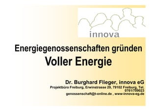 Energiegenossenschaften gründen
       Voller Energie
                 Dr. Burghard Flieger, innova eG
        Projektbüro Freiburg, Erwinstrasse 29, 79102 Freiburg, Tel.
                                                      0761/709023
                 genossenschaft@t-online.de , www-innova-eg.de
 