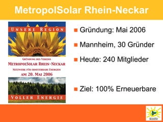 MetropolSolar Rhein-Neckar
              Gründung: Mai 2006

              Mannheim, 30 Gründer

              Heute: 240 Mitglieder



              Ziel: 100% Erneuerbare
 
