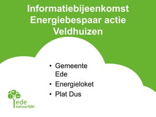 Informatiebijeenkomst
Energiebespaar actie
Veldhuizen
• Gemeente
Ede
• Energieloket
• Plat Dus
 