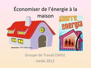 Économiser de l’énergie à la
maison
Groupe de Travail EMILE
Lleida 2012
Illustration: Félix Vallés Calvo
 
