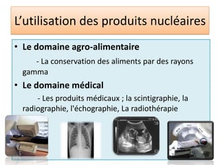 L’utilisation des produits nucléairesLe domaine agro-alimentaire- La conservation des aliments par des rayons gammaLe domaine médical            - Les produits médicaux ; la scintigraphie, la radiographie, l'échographie, La radiothérapie 