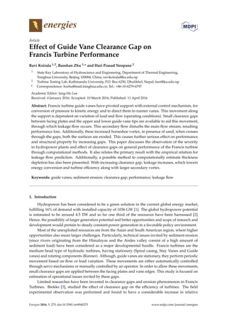 energies
Article
Effect of Guide Vane Clearance Gap on
Francis Turbine Performance
Ravi Koirala 1,2, Baoshan Zhu 1,* and Hari Prasad Neopane 2
1 State Key Laboratory of Hydroscience and Engineering, Department of Thermal Engineering,
Tsinghua University, Beijing 100084, China; ravikoirala@ku.edu.np
2 Turbine Testing Lab, Kathmandu University, P.O. Box 6250, Dhulikhel, Nepal; hari@ku.edu.np
* Correspondence: bszhu@mail.tsinghua.edu.cn; Tel.: +86-10-6279-6797
Academic Editor: Jang-Ho Lee
Received: 4 January 2016; Accepted: 10 March 2016; Published: 11 April 2016
Abstract: Francis turbine guide vanes have pivoted support with external control mechanism, for
conversion of pressure to kinetic energy and to direct them to runner vanes. This movement along
the support is dependent on variation of load and ﬂow (operating conditions). Small clearance gaps
between facing plates and the upper and lower guide vane tips are available to aid this movement,
through which leakage ﬂow occurs. This secondary ﬂow disturbs the main ﬂow stream, resulting
performance loss. Additionally, these increased horseshoe vortex, in presence of sand, when crosses
through the gaps, both the surfaces are eroded. This causes further serious effect on performance
and structural property by increasing gaps. This paper discusses the observation of the severity
in hydropower plants and effect of clearance gaps on general performance of the Francis turbine
through computational methods. It also relates the primary result with the empirical relation for
leakage ﬂow prediction. Additionally, a possible method to computationally estimate thickness
depletion has also been presented. With increasing clearance gap, leakage increases, which lowers
energy conversion and turbine efﬁciency along with larger secondary vortex.
Keywords: guide vanes; sediment erosion; clearance gap; performance; leakage ﬂow
1. Introduction
Hydropower has been considered to be a green solution in the current global energy market,
fulﬁlling 16% of demand with installed capacity of 1036 GW [1]. The global hydropower potential
is estimated to be around 4.5 TW and so far one third of the resources have been harnessed [2].
Hence, the possibility of larger generation potential and better opportunities and scope of research and
development would pertain to steady constant power generation in a favorable policy environment.
Most of the unexploited resources are from the Asian and South American region, where higher
opportunities also mean larger challenges. Particularly, technical issues invited by sediment erosion
(since rivers originating from the Himalayas and the Andes valley consist of a high amount of
sediment load) have been considered as a major developmental hurdle. Francis turbines are the
medium head type of hydraulic turbines, having stationary (Spiral casing, Stay Vanes and Guide
vanes) and rotating components (Runner). Although, guide vanes are stationary, they perform periodic
movement based on ﬂow or load variation. These movements are either automatically controlled
through servo mechanisms or manually controlled by an operator. In order to allow these movements,
small clearance gaps are applied between the facing plates and vane edges. This study is focused on
estimation of operational issues invited by these gaps.
Limited researches have been invested in clearance gaps and erosion phenomenon in Francis
Turbines. Brekke [3], studied the effect of clearance gap on the efﬁciency of turbines. The ﬁeld
experimental observation was performed and found to have a considerable increase in relative
Energies 2016, 9, 275; doi:10.3390/en9040275 www.mdpi.com/journal/energies
 