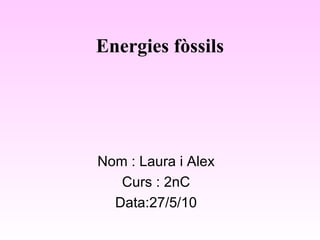 Energies fòssils Nom : Laura i Alex Curs : 2nC Data:27/5/10 