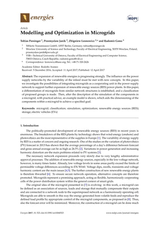 energies
Article
Modelling and Optimization in Microgrids
Tobias Porsinger 1, Przemyslaw Janik 2, Zbigniew Leonowicz 2,* and Radomir Gono 3
1 50Hertz Transmission GmbH, 10557 Berlin, Germany; tobias@porsinger.de
2 Wroclaw University of Science and Technology, Faculty of Electrical Engineering, 50370 Wroclaw, Poland;
przemyslaw.janik@pwr.edu.pl
3 VSB—Technical University of Ostrava, Faculty of Electrical Engineering and Computer Science,
70833 Ostrava, Czech Republic; radomir.gono@vsb.cz
* Correspondence: leonowicz@ieee.org; Tel.: +48-71-320-2626
Academic Editor: Rodolfo Araneo
Received: 5 December 2016; Accepted: 11 April 2017; Published: 12 April 2017
Abstract: The expansion of renewable energies is progressing strongly. The influence on the power
supply networks by the variability of the infeed must be met with new concepts. In this paper,
we investigate the possibilities of integrating microgrids as a cooperating unit in the power supply
network to support further expansion of renewable energy sources (RES) power plants. In this paper,
a differentiation of microgrids from similar network structures is established, and a classification
of proposed groups is made. Then, after the description of the simulation of the components in
a microgrid, with practical advice, an example model is shown, which aids the dimensioning of the
components within a microgrid to achieve a specified goal.
Keywords: microgrid; classification; simulation; optimization; renewable energy sources (RES);
storage; electric vehicles (EVs)
1. Introduction
The politically-promoted development of renewable energy sources (RES) in recent years is
enormous. The breakdown of the RES plants by technology shows that wind energy (onshore) and
photovoltaics are the most representative of the supplies in Europe [1]. The variability of energy supply
by RES is a matter of concern and ongoing research. One of the studies on the variation of photovoltaics
(PV) forecast in 2013 has shown that the average percentage of a day’s difference between forecast
and gross annual average can be as high as 26.5% [2]. Variations in power generation and increasing
harmonic distortion are the main problems related to PV systems [3].
The necessary network expansion proceeds very slowly due to very lengthy administrative
approval processes. The addition of renewable energy sources, especially in the low-voltage network,
however, is many times faster. Already, low voltage levels in some areas partly exceed the limits of
permissible voltage differences according to EN 50160. Voltage dips, swells, transients and voltage
harmonic content are the main issues [4,5]. The further construction of new renewable energy plants
is therefore thwarted [6]. To ensure secure network operation, alternative concepts are therefore
promoted. Microgrids represent a promising approach, acting as flexible, harmoniously cooperating
cells of the power distribution system within the general context of smart grids.
The original idea of the microgrid presented in [7] is evolving: in this work, a microgrid can
be defined as an association of sources, loads and storage that mutually compensate their outputs
and are connected to a network node to the superimposed network as a harmoniously operating cell.
Microgrids are able to smooth in this way the energy generated from volatile feeds and reproduce the
defined load profile by appropriate control of the microgrid components, as proposed in [8]. Thus,
also the forecast error will be minimized. Moreover, the construction of a microgrid can be done much
Energies 2017, 10, 523; doi:10.3390/en10040523 www.mdpi.com/journal/energies
 