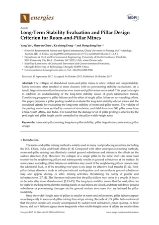 Energies 2017, 10, 1644; doi:10.3390/en10101644 www.mdpi.com/journal/actuators
Article
Long-Term Stability Evaluation and Pillar Design
Criterion for Room-and-Pillar Mines
Yang Yu 1, Shen-en Chen 2, Ka-zhong Deng 1,* and Hong-dong Fan 1,3
1 School of Environment Science and Spatial Information, China University of Mining and Technology,
Xuzhou 221116, China; yuyang1989cumt@gmail.com (Y.Y.); cumtfhd@163.com (H.-d.F.)
2 Department of Civil and Environmental Engineering, University of North Carolina at Charlotte,
9201 University City Blvd., Charlotte, NC 28223, USA; schen12@uncc.edu
3 State Key Laboratory of Geohazard Prevention and Geoenvironment Protection,
Chengdu University of Technology, Chengdu 610059, China
* Correspondence: kzdeng@cumt.edu.cn; Tel.: +86-0516-8388-5986
Received: 15 September 2017; Accepted: 16 October 2017; Published: 18 October 2017
Abstract: The collapse of abandoned room-and-pillar mines is often violent and unpredictable.
Safety concerns often resulted in mine closures with no post-mining stability evaluations. As a
result, large amounts of land resources over room-and-pillar mines are wasted. This paper attempts
to establish an understanding of the long-term stability issues of goafs (abandoned mines).
Considering progressive pillar failures and the effect of single pillar failure on surrounding pillars,
this paper proposes a pillar peeling model to evaluate the long-term stability of coal mines and the
associated criteria for evaluating the long-term stability of room-and-pillar mines. The validity of
the peeling model was verified by numerical simulation, and field data from 500 pillar cases from
China, South Africa, and India. It is found that the damage level of pillar peeling is affected by the
peel angle and pillar height and is controlled by the pillar width–height ratio.
Keywords: room-and-pillar mining; long-term pillar stability; pillar degradation; mine safety; pillar
design
1. Introduction
The room-and-pillar mining method is widely used in many coal producing countries, including
the U.S., China, India, and South Africa [1–4]. Compared with other underground mining methods,
room-and-pillar mining can effectively control ground subsidence and minimize the effects on the
surface structure [5,6]. However, the collapse of a single pillar in the mine shaft can cause load
transfer to the neighboring pillars and subsequently results in ground subsidence at the surface. In
some cases, cascading pillar failures or sinkholes may result if the neighboring pillars cannot carry
the additional load, or if the resulting roof span is too large for effective load transfer [7–12]. Post-
pillar-failure disasters, such as collapse-induced earthquakes and non-uniform ground subsidence
may also appear during, or after, mining activities, threatening the safety of people and
infrastructures [2,7,11]. The literature indicates that the pillar failure may occur in a couple of hours
or decades after mine abandonment [5,13–15]. The long-term stability means that the coal pillar can
be stable in the long-term after the mining panels or coal mines are closed, and there will be no ground
subsidence or post-mining damages on the ground surface structures that are induced by pillar
instability.
Since the width–height ratio of pillars is smaller in room-and-pillar mines, pillar failures appear
more frequently in room-and-pillar mining than stripe mining. Records of U.S. pillar failures showed
that the pillar failures are usually accompanied by sudden roof subsidence, pillar spalling, or floor
heave, and such failures appear more frequently when width–height ratios of pillars are smaller than
 