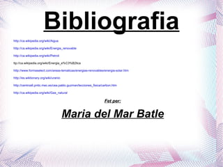 Bibliografia http://ca.wikipedia.org/wiki/Aigua http://ca.wikipedia.org/wiki/Energia_renovable http://ca.wikipedia.org/wiki/Petroli ttp://ca.wikipedia.org/wiki/Energia_e%C3%B2lica http://www.formaselect.com/areas-tematicas/energias-renovables/energia-solar.htm http://es.wiktionary.org/wiki/uranio http://centros6.pntic.mec.es/cea.pablo.guzman/lecciones_fisica/carbon.htm http://ca.wikipedia.org/wiki/Gas_natural Fet per: Maria del Mar Batle 
