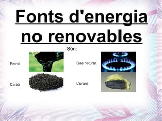 Fonts d'energia no renovables Són: Petroli  Carbó Gas natural L'urani 