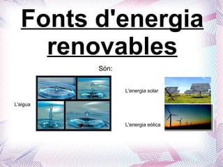 Fonts d'energia renovables L'aigua L'energia solar L'energia eòlica Són: 