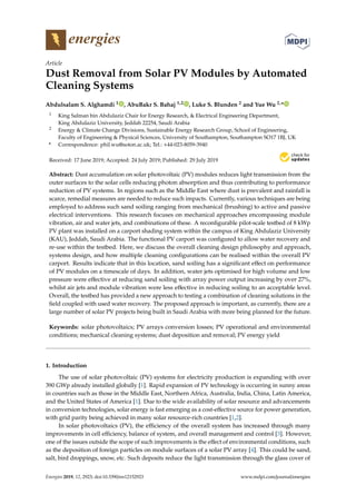energies
Article
Dust Removal from Solar PV Modules by Automated
Cleaning Systems
Abdulsalam S. Alghamdi 1 , AbuBakr S. Bahaj 1,2 , Luke S. Blunden 2 and Yue Wu 2,*
1 King Salman bin Abdulaziz Chair for Energy Research, & Electrical Engineering Department,
King Abdulaziz University, Jeddah 22254, Saudi Arabia
2 Energy & Climate Change Divisions, Sustainable Energy Research Group, School of Engineering,
Faculty of Engineering & Physical Sciences, University of Southampton, Southampton SO17 1BJ, UK
* Correspondence: phil.wu@soton.ac.uk; Tel.: +44-023-8059-3940
Received: 17 June 2019; Accepted: 24 July 2019; Published: 29 July 2019


Abstract: Dust accumulation on solar photovoltaic (PV) modules reduces light transmission from the
outer surfaces to the solar cells reducing photon absorption and thus contributing to performance
reduction of PV systems. In regions such as the Middle East where dust is prevalent and rainfall is
scarce, remedial measures are needed to reduce such impacts. Currently, various techniques are being
employed to address such sand soiling ranging from mechanical (brushing) to active and passive
electrical interventions. This research focuses on mechanical approaches encompassing module
vibration, air and water jets, and combinations of these. A reconfigurable pilot-scale testbed of 8 kWp
PV plant was installed on a carport shading system within the campus of King Abdulaziz University
(KAU), Jeddah, Saudi Arabia. The functional PV carport was configured to allow water recovery and
re-use within the testbed. Here, we discuss the overall cleaning design philosophy and approach,
systems design, and how multiple cleaning configurations can be realised within the overall PV
carport. Results indicate that in this location, sand soiling has a significant effect on performance
of PV modules on a timescale of days. In addition, water jets optimised for high volume and low
pressure were effective at reducing sand soiling with array power output increasing by over 27%,
whilst air jets and module vibration were less effective in reducing soiling to an acceptable level.
Overall, the testbed has provided a new approach to testing a combination of cleaning solutions in the
field coupled with used water recovery. The proposed approach is important, as currently, there are a
large number of solar PV projects being built in Saudi Arabia with more being planned for the future.
Keywords: solar photovoltaics; PV arrays conversion losses; PV operational and environmental
conditions; mechanical cleaning systems; dust deposition and removal; PV energy yield
1. Introduction
The use of solar photovoltaic (PV) systems for electricity production is expanding with over
390 GWp already installed globally [1]. Rapid expansion of PV technology is occurring in sunny areas
in countries such as those in the Middle East, Northern Africa, Australia, India, China, Latin America,
and the United States of America [1]. Due to the wide availability of solar resource and advancements
in conversion technologies, solar energy is fast emerging as a cost-effective source for power generation,
with grid parity being achieved in many solar resource-rich countries [1,2].
In solar photovoltaics (PV), the efficiency of the overall system has increased through many
improvements in cell efficiency, balance of system, and overall management and control [3]. However,
one of the issues outside the scope of such improvements is the effect of environmental conditions, such
as the deposition of foreign particles on module surfaces of a solar PV array [4]. This could be sand,
salt, bird droppings, snow, etc. Such deposits reduce the light transmission through the glass cover of
Energies 2019, 12, 2923; doi:10.3390/en12152923 www.mdpi.com/journal/energies
 