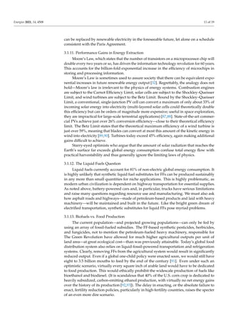 Energies 2021, 14, 4508 11 of 19
can be replaced by renewable electricity in the foreseeable future, let alone on a schedule
consistent with the Paris Agreement.
3.1.11. Performance Gains in Energy Extraction
Moore’s Law, which states that the number of transistors on a microprocessor chip will
double every two years or so, has driven the information technology revolution for 60 years.
This accounts for the billion-fold exponential increase in the efficiency of microchips in
storing and processing information.
Moore’s Law is sometimes used to assure society that there can be equivalent expo-
nential increases in future renewable energy output [32]. Regrettably, the analogy does not
hold—Moore’s law is irrelevant to the physics of energy systems. Combustion engines
are subject to the Carnot Efficiency Limit, solar cells are subject to the Shockley–Queisser
Limit, and wind turbines are subject to the Betz Limit. Bound by the Shockley–Queisser
Limit, a conventional, single-junction PV cell can convert a maximum of only about 33% of
incoming solar energy into electricity (multi-layered solar cells could theoretically double
this efficiency but can be orders of magnitude more expensive; useful in space exploration,
they are impractical for large-scale terrestrial applications) [87,88]. State-of-the-art commer-
cial PVs achieve just over 26% conversion efficiency—close to their theoretical efficiency
limit. The Betz Limit states that the theoretical maximum efficiency of a wind turbine is
just over 59%, meaning that blades can convert at most this amount of the kinetic energy in
wind into electricity [89,90]. Turbines today exceed 45% efficiency, again making additional
gains difficult to achieve.
Starry-eyed optimists who argue that the amount of solar radiation that reaches the
Earth’s surface far exceeds global energy consumption confuse total energy flow with
practical harvestability and thus generally ignore the limiting laws of physics.
3.1.12. The Liquid Fuels Question
Liquid fuels currently account for 81% of non-electric global energy consumption. It
is highly unlikely that synthetic liquid fuel substitutes for FFs can be produced sustainably
in any more than small quantities for niche applications. This is highly problematic, as
modern urban civilization is dependent on highway transportation for essential supplies.
As noted above, battery-powered cars and, in particular, trucks have serious limitations
and raise many questions regarding resource use and manufacturing. We must also ask
how asphalt roads and highways—made of petroleum-based products and laid with heavy
machinery—will be maintained and built in the future. Like the bright green dream of
electrified transportation, synthetic substitutes for liquid FFs pose myriad problems.
3.1.13. Biofuels vs. Food Production
The current population—and projected growing populations—can only be fed by
using an array of fossil-fueled subsidies. The FF-based synthetic pesticides, herbicides,
and fungicides, not to mention the petroleum-fueled heavy machinery, responsible for
The Green Revolution have allowed for much higher agricultural outputs per unit of
land area—at great ecological cost—than was previously attainable. Today’s global food
distribution system also relies on liquid-fossil-powered transportation and refrigeration
systems. Clearly, removing FFs from the agricultural system would result in significantly
reduced output. Even if a global one-child policy were enacted soon, we would still have
eight to 3.5 billion mouths to feed by the end of the century [91]. Even under such an
optimistic scenario, virtually every square inch of arable land would have to be dedicated
to food production. This would ethically prohibit the widescale production of fuels like
bioethanol and biodiesel. (It is scandalous that 40% of the U.S. corn crop is dedicated to
heavily subsidized, carbon-emitting ethanol production, with virtually no net energy gains
over the history of its production [92,93]). The delay in enacting, or the absolute failure to
enact, fertility reduction policies, particularly in high-fertility countries, raises the specter
of an even more dire scenario.
 